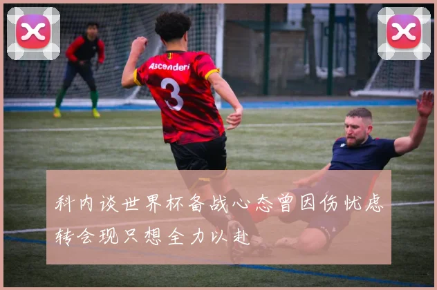 科内谈世界杯备战心态曾因伤忧虑转会现只想全力以赴