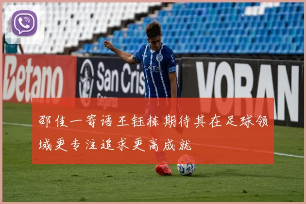 邵佳一寄语王钰栋期待其在足球领域更专注追求更高成就