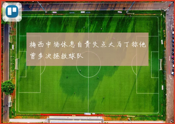 梅西中场休息自责失点大马丁称他曾多次拯救球队