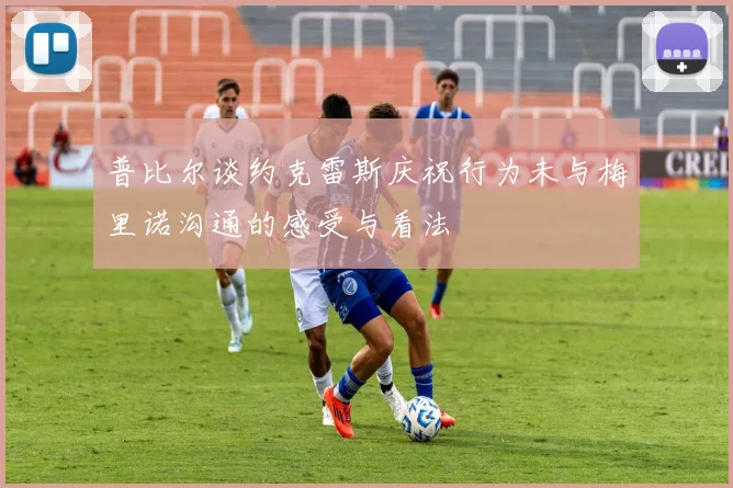 普比尔谈约克雷斯庆祝行为未与梅里诺沟通的感受与看法