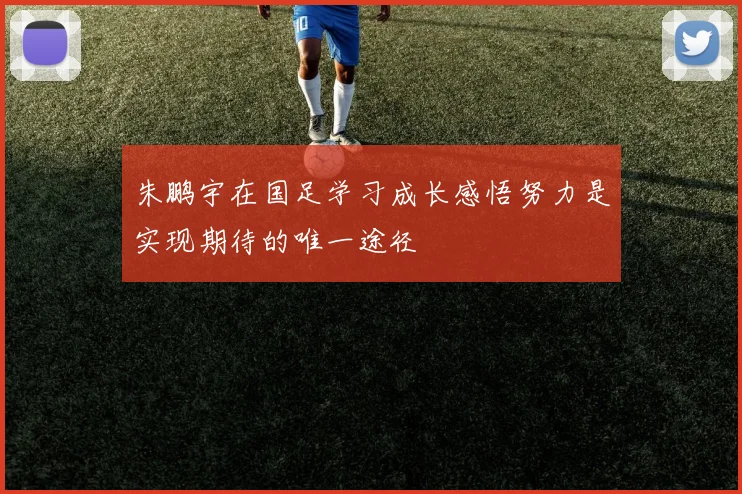 朱鹏宇在国足学习成长感悟努力是实现期待的唯一途径