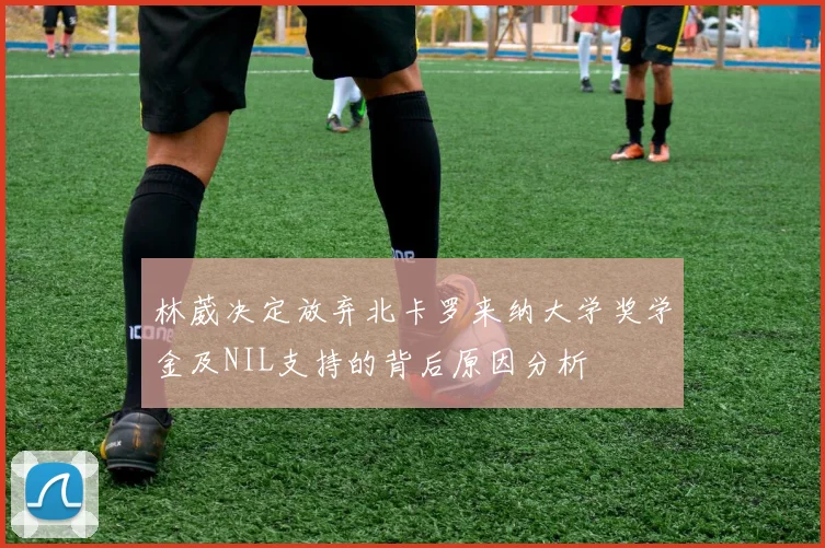 林葳决定放弃北卡罗来纳大学奖学金及NIL支持的背后原因分析