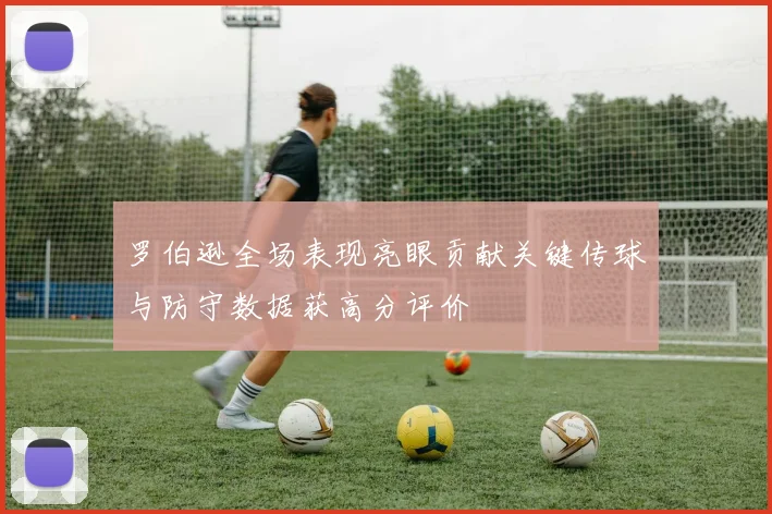 罗伯逊全场表现亮眼贡献关键传球与防守数据获高分评价