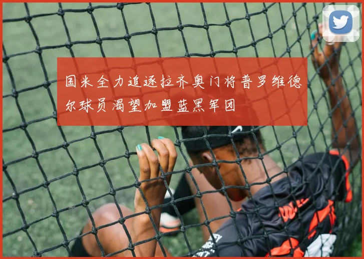国米全力追逐拉齐奥门将普罗维德尔球员渴望加盟蓝黑军团