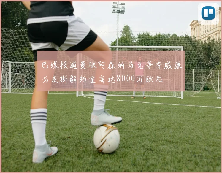 巴媒报道曼联阿森纳马竞争夺威廉戈麦斯解约金高达8000万欧元