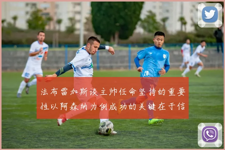 法布雷加斯谈主帅任命坚持的重要性以阿森纳为例成功的关键在于信任与耐心