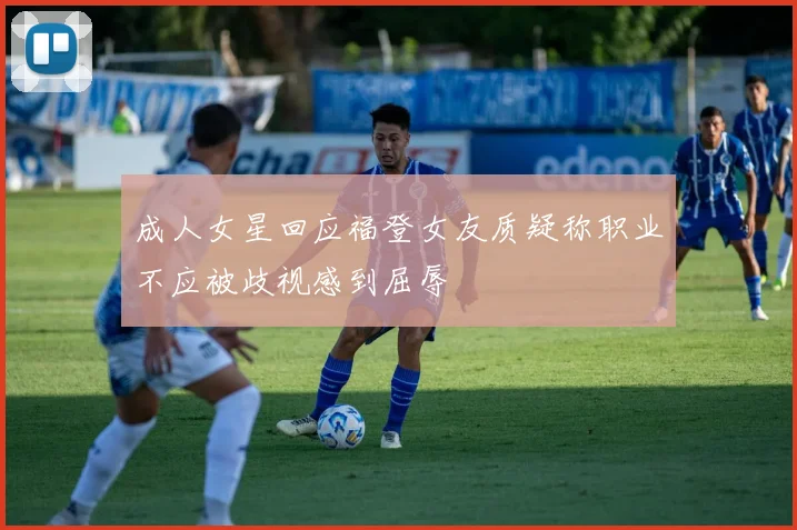 成人女星回应福登女友质疑称职业不应被歧视感到屈辱