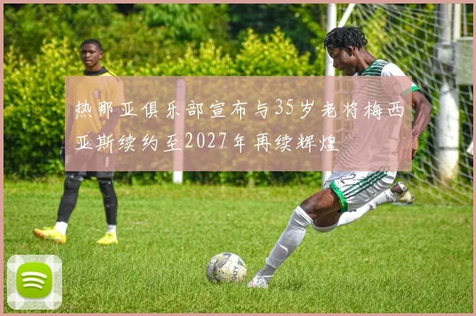 热那亚俱乐部宣布与35岁老将梅西亚斯续约至2027年再续辉煌