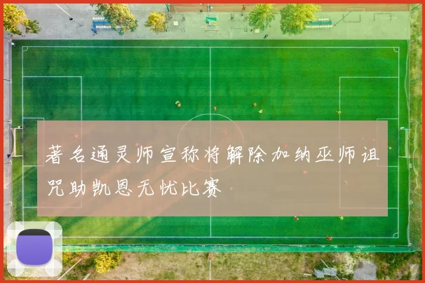 著名通灵师宣称将解除加纳巫师诅咒助凯恩无忧比赛