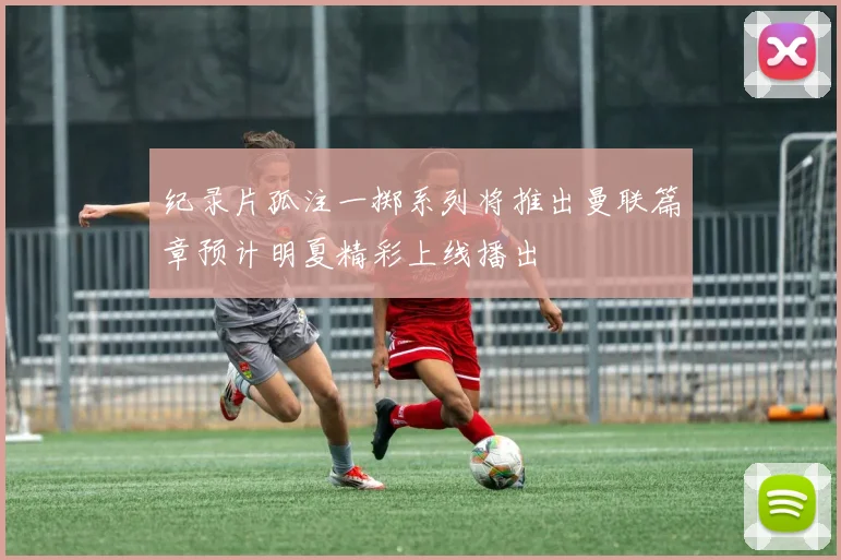 纪录片孤注一掷系列将推出曼联篇章预计明夏精彩上线播出