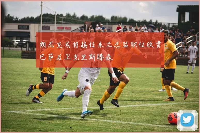朗尼克或将接任米兰总监职位欣赏巴萨后卫克里斯滕森