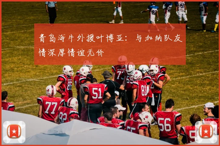 青岛海牛外援叶博亚：与加纳队友情深厚情谊无价